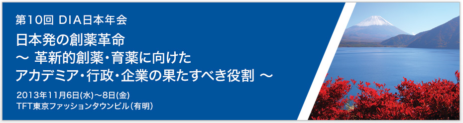 第10回 DIA日本年会　日本発の創薬革命～ 革新的創薬・育薬に向けたアカデミア・行政・企業の果たすべき役割 ～【日時】2013年11月6日（水）～8日（金）【場所】TFT東京ファッションタウンビル（有明）